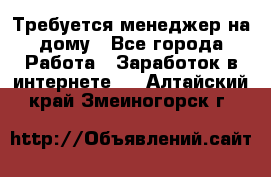 Требуется менеджер на дому - Все города Работа » Заработок в интернете   . Алтайский край,Змеиногорск г.